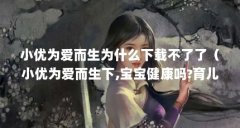 小优为爱而生为什么下载不了了（小优为爱而生下,宝宝健康吗?育儿经验分享