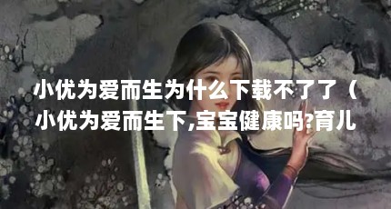小优为爱而生为什么下载不了了（小优为爱而生下,宝宝健康吗?育儿经验分享?）【小优app为爱而生为什么下载不了了】