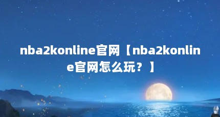 nba2konline官网【nba2konline官网怎么玩？】