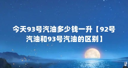 今天93号汽油多少钱一升【92号汽油和93号汽油的区别】