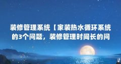 装修管理系统【家装热水循环系统的3个问题,装修管理时间长的问题】
