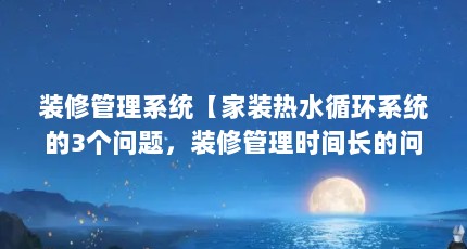 装修管理系统【家装热水循环系统的3个问题，装修管理时间长的问题】