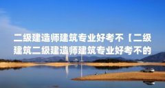 二级建造师建筑专业好考不【二级建筑二级建造师建筑专业好考不的问题】