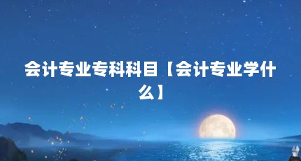 会计专业专科科目【会计专业学什么】