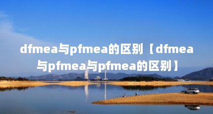 dfmea与pfmea的区别【dfmea与pfmea与pfmea的区别】