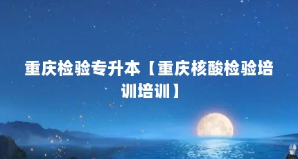 重庆检验专升本【重庆核酸检验培训培训】