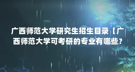 广西师范大学研究生招生目录【广西师范大学可考研的专业有哪些？】
