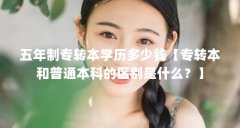 五年制专转本学历多少钱【专转本和普通本科的区别是什么?】