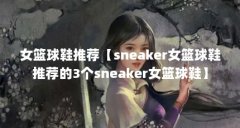 女篮球鞋推荐【sneaker女篮球鞋推荐的3个sneaker女篮球鞋】