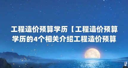 工程造价预算学历【工程造价预算学历的4个相关介绍工程造价预算学历的解答】