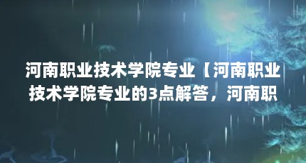 河南职业技术学院专业【河南职业技术学院专业的3点解答，河南职业技术学院专业的解答】