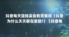 抖音每天坚持发会有效果吗（抖音为什么天天都在更新?）【抖音每天坚持发会