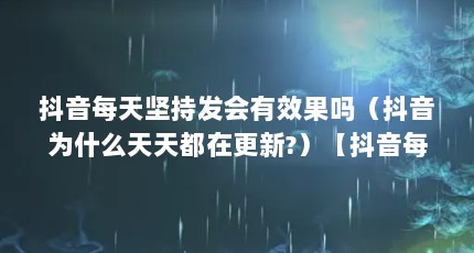 抖音每天坚持发会有效果吗（抖音为什么天天都在更新?）【抖音每天坚持发会有效果吗】