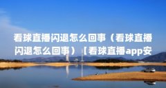 看球直播闪退怎么回事（看球直播闪退怎么回事）【看球直播app安全吗看球直播