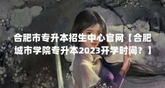 合肥市专升本招生中心官网【合肥城市学院专升本2023开学时间？】