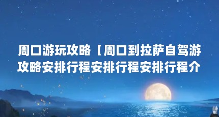 周口游玩攻略【周口到拉萨自驾游攻略安排行程安排行程安排行程介绍】