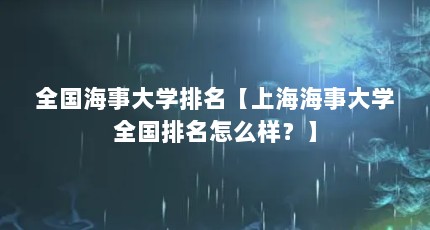 全国海事大学排名【上海海事大学全国排名怎么样？】
