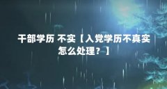 干部学历 不实【入党学历不真实怎么处理?】