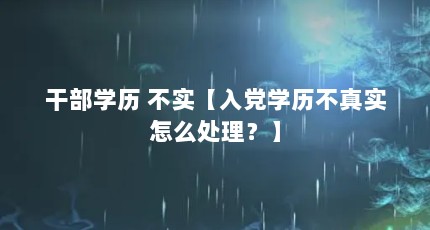 干部学历 不实【入党学历不真实怎么处理？】