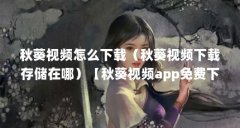 秋葵视频怎么下载（秋葵视频下载存储在哪）【秋葵视频app免费下载海量电影电