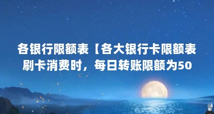 各银行限额表【各大银行卡限额表刷卡消费时，每日转账限额为50000元】