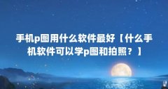 手机p图用什么软件最好【什么手机软件可以学p图和拍照？】