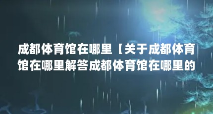 成都体育馆在哪里【关于成都体育馆在哪里解答成都体育馆在哪里的4点解答】