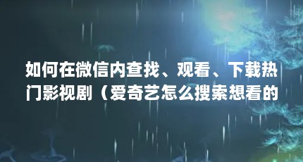 如何在微信内查找、观看、下载热门影视剧（爱奇艺怎么搜索想看的电视剧）【微信内查找、观看、下载热门影视剧、下载热门影视剧】
