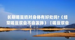 长期喝豆奶对身体有好处吗?（经常喝豆浆会不会发胖）【喝豆浆会不会发胖】