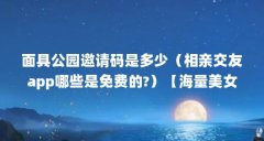 面具公园邀请码是多少（相亲交友app哪些是免费的?）【海量美女帅哥入驻的2点
