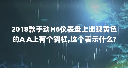 2018款手动H6仪表盘上出现黄色的A A上有个斜杠,这个表示什么?（怎么下载使用黄品汇app）【18款禁用黄a无需下载软件b不b软件b站收费吗】