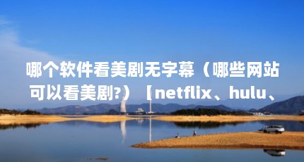 哪个软件看美剧无字幕（哪些网站可以看美剧?）【netflix、hulu、hulu、hulu、hulu、hulu】