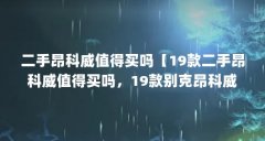 二手昂科威值得买吗【19款二手昂科威值得买吗，19款别克昂科威值得买吗】