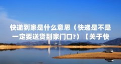 快递到家是什么意思（快递是不是一定要送货到家门口?）【关于快递到家的2点