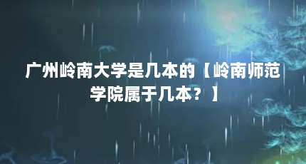 广州岭南大学是几本的【岭南师范学院属于几本？】