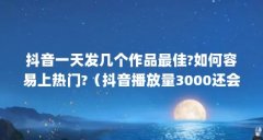 抖音一天发几个作品最佳?如何容易上热门?（抖音播放量3000还会推送吗?推送算