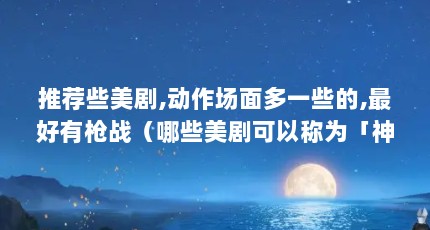推荐些美剧,动作场面多一些的,最好有枪战（哪些美剧可以称为「神作」?）【盘点十大最经典美剧《越狱》、《越狱》才第八】