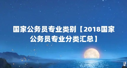 国家公务员专业类别【2018国家公务员专业分类汇总】
