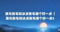激光脱毛和冰点脱毛哪个好一点【激光脱毛和冰点脱毛哪个好一点5点解答对大