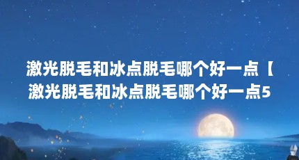 激光脱毛和冰点脱毛哪个好一点【激光脱毛和冰点脱毛哪个好一点5点解答对大家有用】