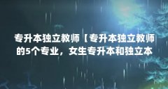 专升本独立教师【专升本独立教师的5个专业,女生专升本和独立本科有什么区