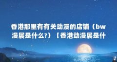 香港那里有有关动漫的店铺(bw漫展是什么?)【香港动漫展是什么?】