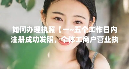 如何办理执照【一~五个工作日内注册成功发照，个体工商户营业执照怎么办理】