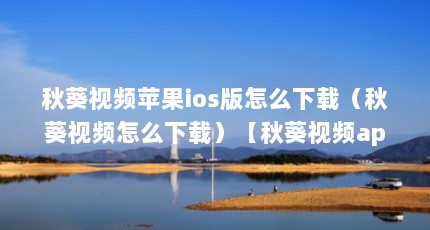 秋葵视频苹果ios版怎么下载（秋葵视频怎么下载）【秋葵视频app免费下载苹果\