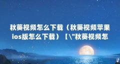 秋葵视频怎么下载(秋葵视频苹果ios版怎么下载)【\"秋葵视频怎么下载秋葵