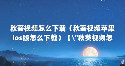 秋葵视频怎么下载（秋葵视频苹果ios版怎么下载）【\