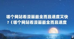 哪个网站看漫画最全而且速度又快?(哪个网站看漫画最全而且速度又快?)【哔