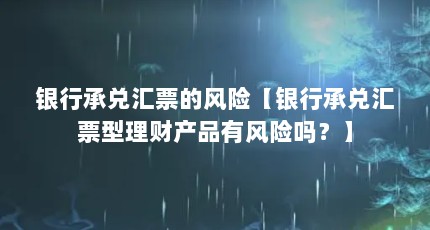 银行承兑汇票的风险【银行承兑汇票型理财产品有风险吗？】