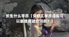 长生什么学历【女职工学历造假可以解除劳动合同吗？】
