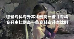 哪些专科专升本比例高一些【专科专升本比例高一些专科专升本比例高一些解答